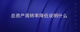 總資產(chǎn)周轉(zhuǎn)率降低說(shuō)明什么