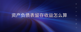 資產(chǎn)負(fù)債表留存收益怎么算