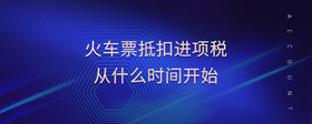 火車票抵扣進項稅從什么時間開始