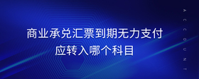 商業(yè)承兌匯票到期無(wú)力支付應(yīng)轉(zhuǎn)入哪個(gè)科目