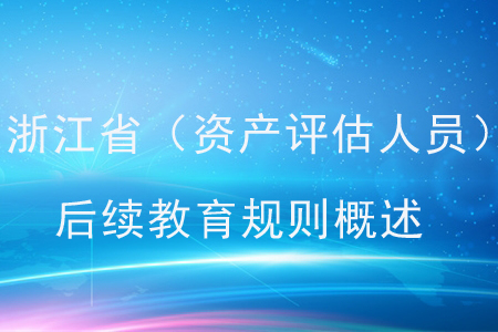 2020年浙江?。ㄙY產(chǎn)評(píng)估人員）后續(xù)教育規(guī)則概述