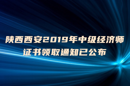 陜西西安2019年中級經(jīng)濟(jì)師證書領(lǐng)取通知已公布！