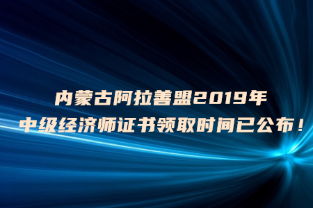 內(nèi)蒙古阿拉善盟2019年中級(jí)經(jīng)濟(jì)師證書領(lǐng)取時(shí)間已公布！