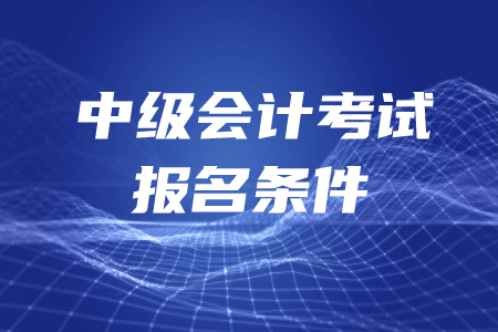 中級會計考試報名條件是如何要求的？