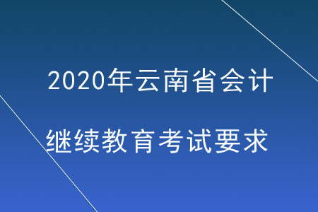 2020年云南省會(huì)計(jì)繼續(xù)教育考試要求