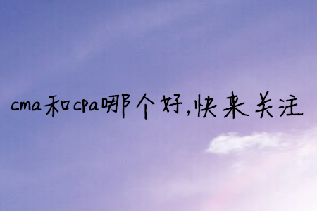cma和cpa哪個(gè)好，快來關(guān)注