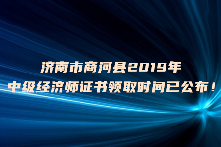 濟(jì)南市商河縣2019年中級經(jīng)濟(jì)師證書領(lǐng)取時間已公布！