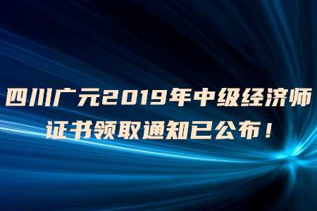 四川廣元2019年中級經(jīng)濟師證書領取通知已公布！