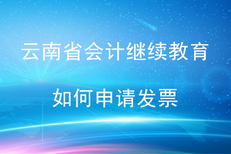 2020年云南省會計繼續(xù)教育如何申請發(fā)票？