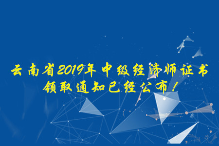 云南省2019年中級經(jīng)濟師證書領(lǐng)取通知已經(jīng)公布！