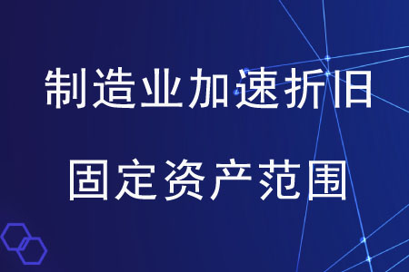 制造業(yè)加速折舊的固定資產范圍是什么？