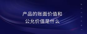 產(chǎn)品的賬面價(jià)值和公允價(jià)值是什么