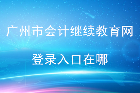 廣州市會計繼續(xù)教育網(wǎng)登錄入口在哪？