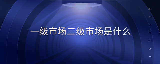 一級(jí)市場(chǎng)二級(jí)市場(chǎng)是什么