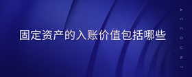 固定資產(chǎn)的入賬價值包括哪些