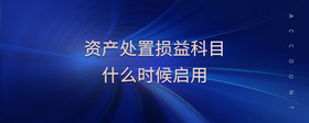 資產(chǎn)處置損益科目什么時候啟用