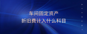 車間固定資產(chǎn)折舊費計入什么科目