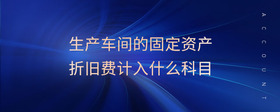 生產(chǎn)車間的固定資產(chǎn)折舊費計入什么科目