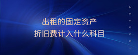 出租的固定資產(chǎn)折舊費計入什么科目