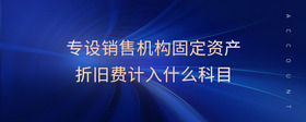專設(shè)銷售機構(gòu)固定資產(chǎn)折舊費計入什么科目