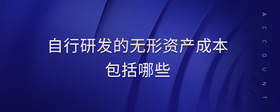自行研發(fā)的無形資產(chǎn)成本包括哪些