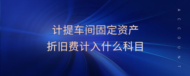 計(jì)提車間固定資產(chǎn)折舊費(fèi)計(jì)入什么科目