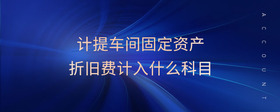 計提車間固定資產(chǎn)折舊費計入什么科目