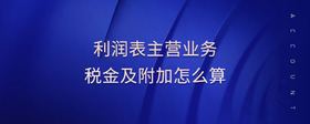 利潤表主營業(yè)務(wù)稅金及附加怎么算