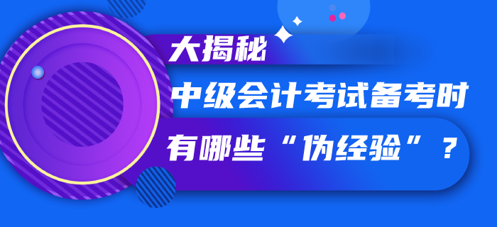 中級(jí)會(huì)計(jì)考試備考過(guò)程中你聽(tīng)信了哪些“偽經(jīng)驗(yàn)”，速看大揭秘！