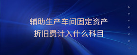 輔助生產(chǎn)車間固定資產(chǎn)折舊費計入什么科目
