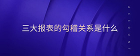 三大報表的勾稽關(guān)系是什么