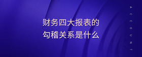 財務(wù)四大報表的勾稽關(guān)系是什么