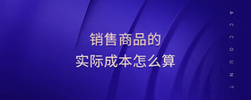 銷售商品的實(shí)際成本怎么算