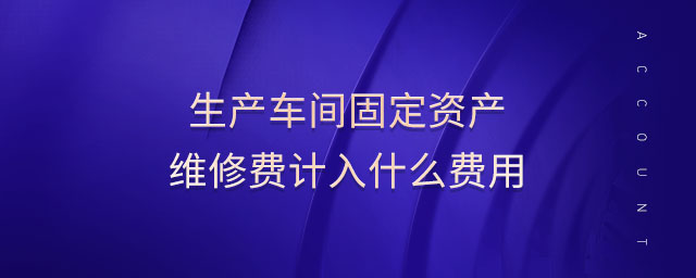 生產(chǎn)車間固定資產(chǎn)維修費(fèi)計(jì)入什么費(fèi)用