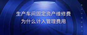 生產(chǎn)車間固定資產(chǎn)維修費(fèi)為什么計(jì)入管理費(fèi)用