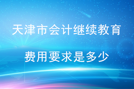 2020年天津會計繼續(xù)教育費(fèi)用要求是什么？
