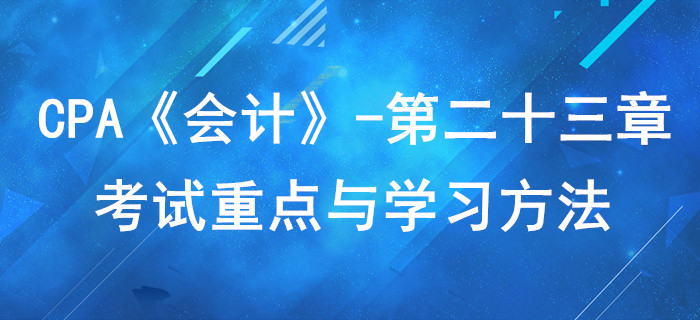 財務(wù)報告_CPA《會計》第二十三章考試重點與學習方法
