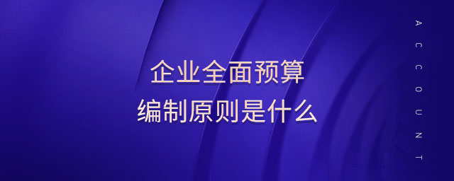 企業(yè)全面預(yù)算編制原則是什么 企業(yè)全面預(yù)算編制原則是什么