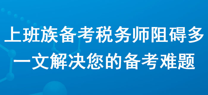 上班族備考稅務(wù)師阻礙多？一文解決您的備考難題！
