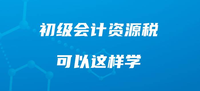 準(zhǔn)備初級(jí)會(huì)計(jì)職稱，你可以這樣學(xué)習(xí)資源稅！