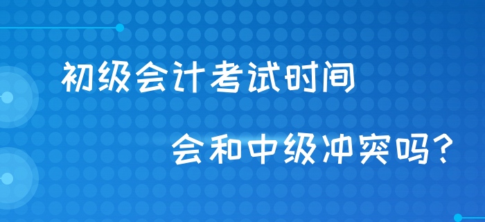初級會計考試時間會和中級沖突嗎？財政回復(fù)！