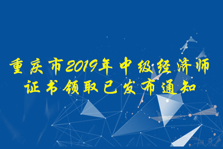 重慶市2019年中級經(jīng)濟(jì)師考試證書領(lǐng)取已發(fā)布通知，快來了解！