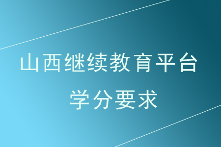 2020年山西繼續(xù)教育平臺(tái)學(xué)分要求