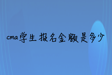 cma學生報名金額是多少
