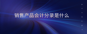 銷售產(chǎn)品會(huì)計(jì)分錄是什么