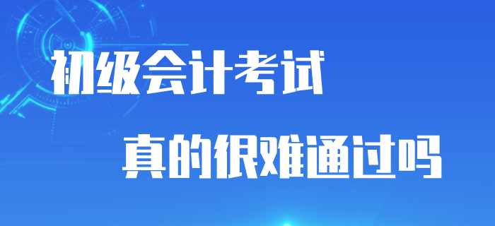 初級會計考試通過率與考試難度掛鉤嗎？真的很難通過嗎？