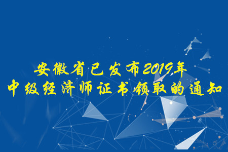 安徽省已發(fā)布2019年中級(jí)經(jīng)濟(jì)師證書領(lǐng)取的通知，速來了解！