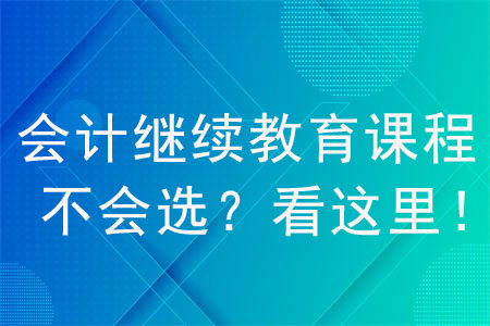 會(huì)計(jì)繼續(xù)教育課程不會(huì)選？看這里！