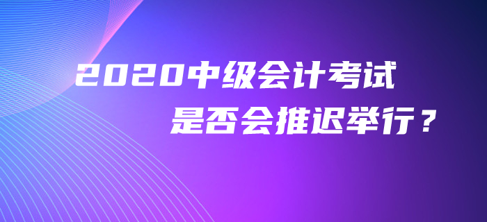 官方回復(fù)：2020年中級(jí)會(huì)計(jì)考試是否會(huì)推遲舉行？考生必看！