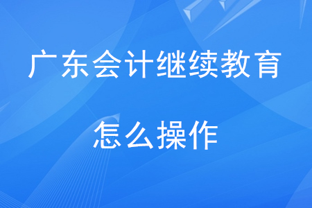 2020年廣東會(huì)計(jì)繼續(xù)教育怎么操作？